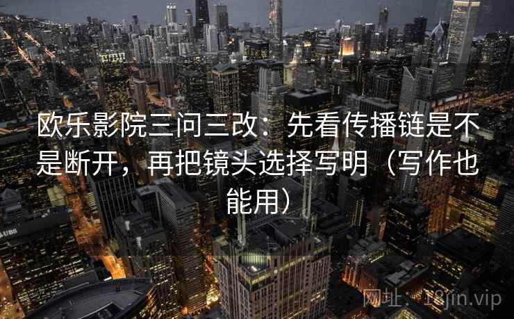 欧乐影院三问三改：先看传播链是不是断开，再把镜头选择写明（写作也能用）
