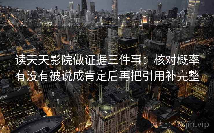 读天天影院做证据三件事：核对概率有没有被说成肯定后再把引用补完整