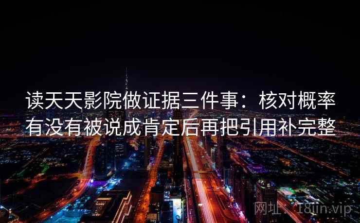 读天天影院做证据三件事：核对概率有没有被说成肯定后再把引用补完整