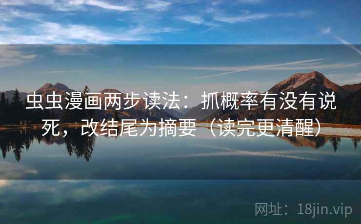 虫虫漫画两步读法：抓概率有没有说死，改结尾为摘要（读完更清醒）