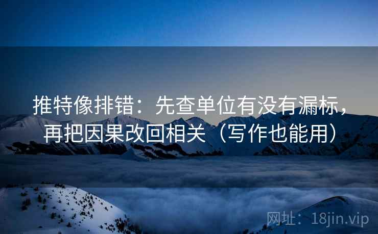 推特像排错：先查单位有没有漏标，再把因果改回相关（写作也能用）