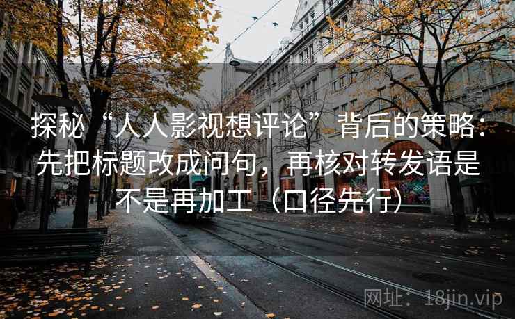 探秘“人人影视想评论”背后的策略：先把标题改成问句，再核对转发语是不是再加工（口径先行）