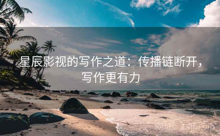 星辰影视的写作之道：传播链断开，写作更有力
