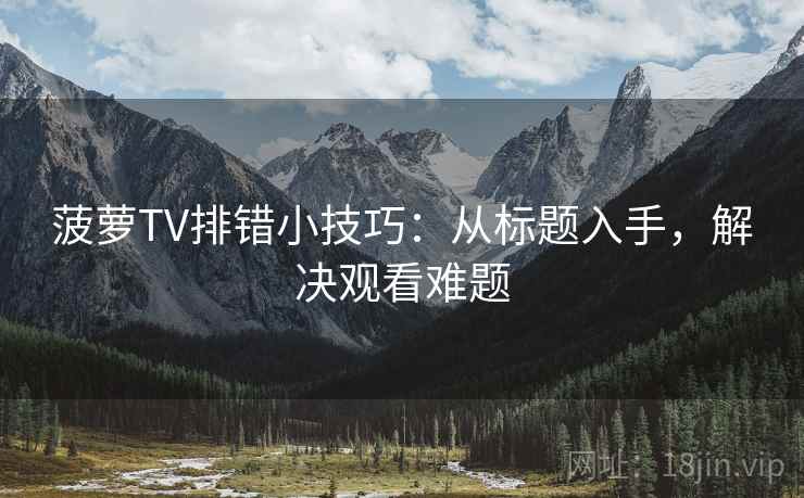 菠萝TV排错小技巧：从标题入手，解决观看难题