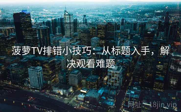 菠萝TV排错小技巧：从标题入手，解决观看难题