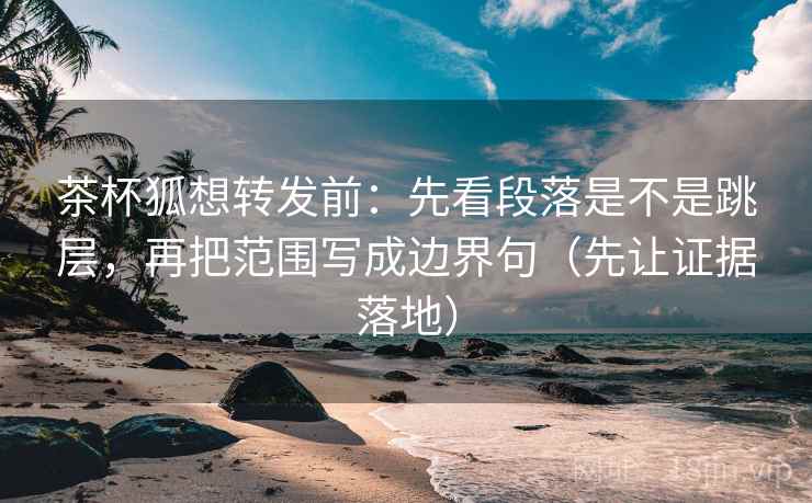 茶杯狐想转发前：先看段落是不是跳层，再把范围写成边界句（先让证据落地）