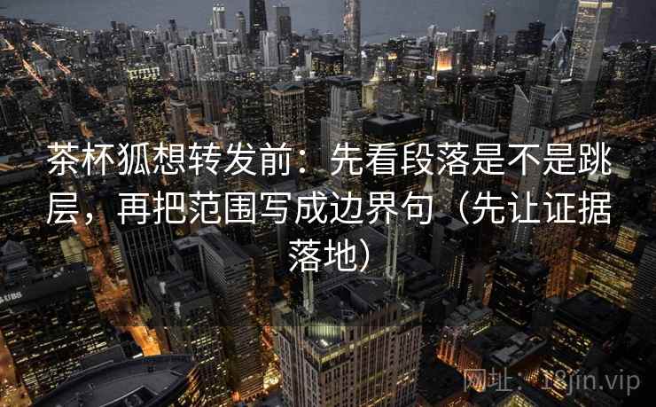 茶杯狐想转发前：先看段落是不是跳层，再把范围写成边界句（先让证据落地）