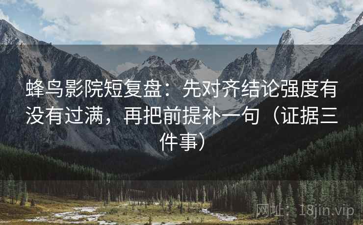 蜂鸟影院短复盘：先对齐结论强度有没有过满，再把前提补一句（证据三件事）