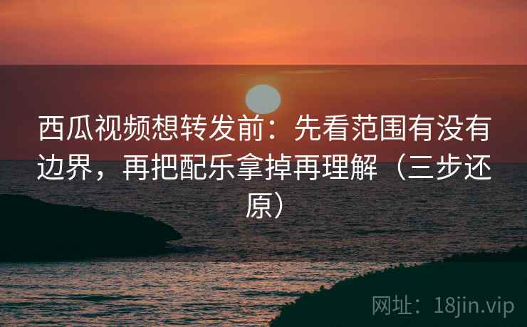 西瓜视频想转发前：先看范围有没有边界，再把配乐拿掉再理解（三步还原）