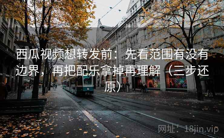 西瓜视频想转发前：先看范围有没有边界，再把配乐拿掉再理解（三步还原）