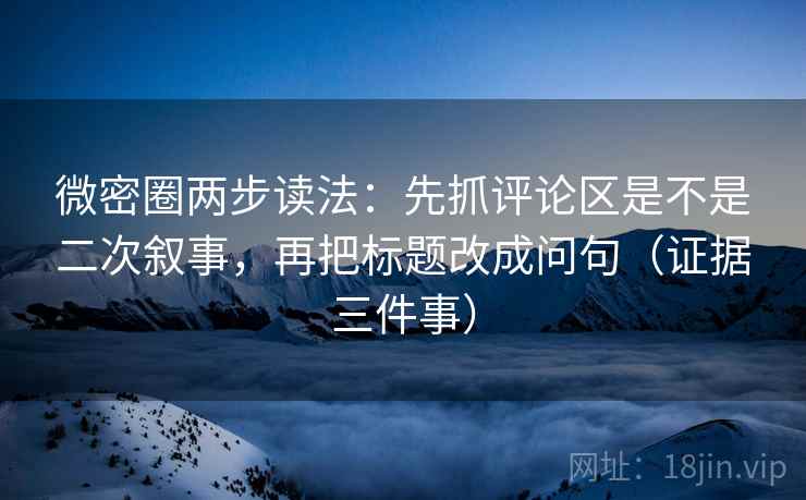 微密圈两步读法：先抓评论区是不是二次叙事，再把标题改成问句（证据三件事）