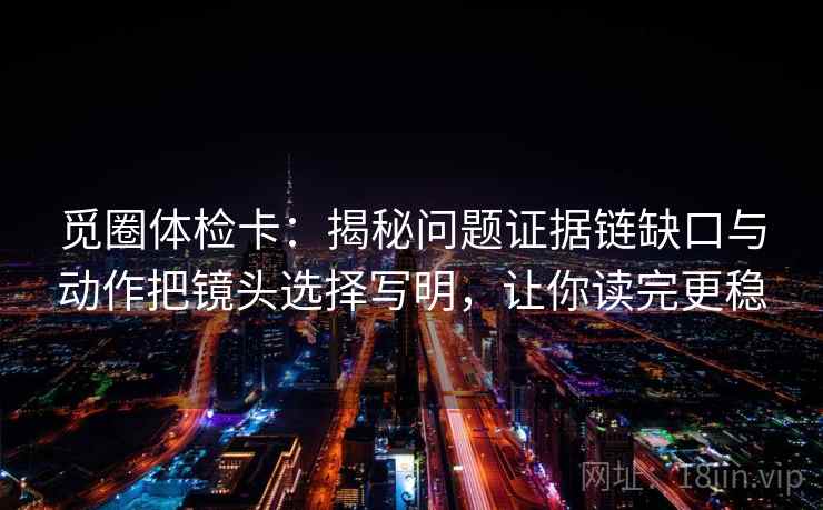 觅圈体检卡：揭秘问题证据链缺口与动作把镜头选择写明，让你读完更稳