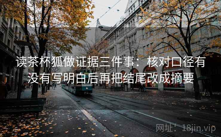 读茶杯狐做证据三件事：核对口径有没有写明白后再把结尾改成摘要