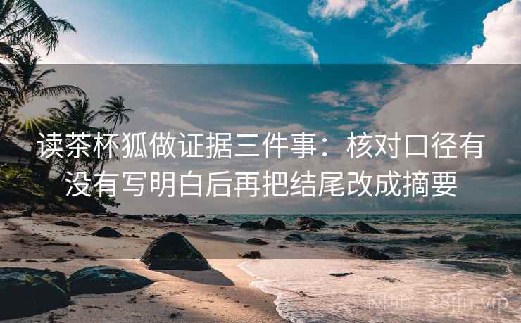 读茶杯狐做证据三件事：核对口径有没有写明白后再把结尾改成摘要