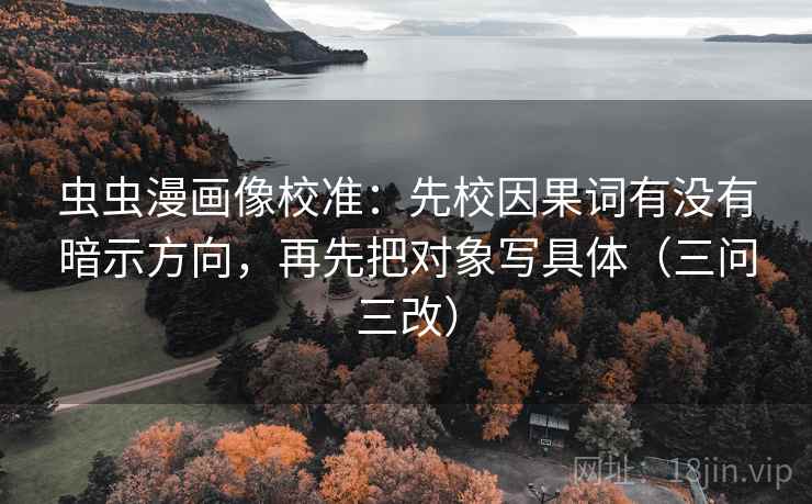 虫虫漫画像校准：先校因果词有没有暗示方向，再先把对象写具体（三问三改）