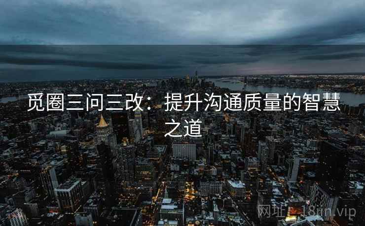 觅圈三问三改：提升沟通质量的智慧之道