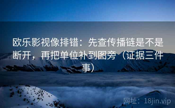 欧乐影视像排错：先查传播链是不是断开，再把单位补到图旁（证据三件事）