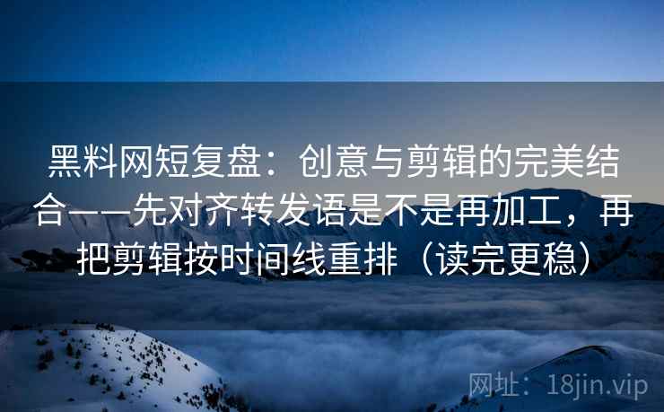 黑料网短复盘：创意与剪辑的完美结合——先对齐转发语是不是再加工，再把剪辑按时间线重排（读完更稳）