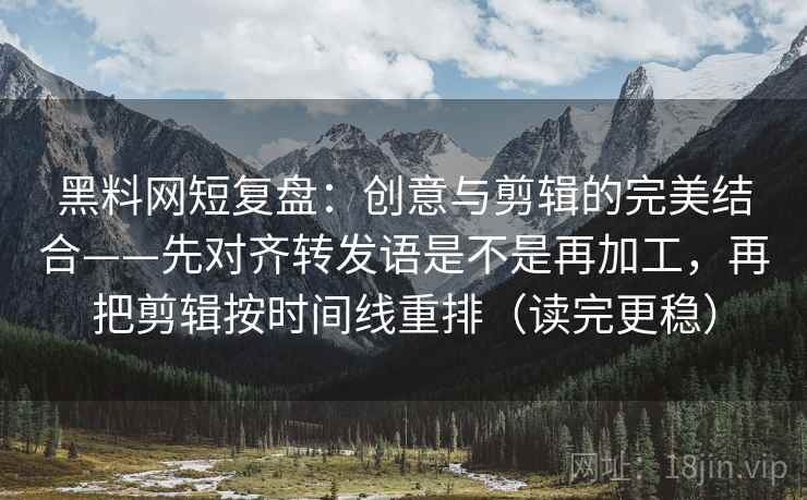 黑料网短复盘：创意与剪辑的完美结合——先对齐转发语是不是再加工，再把剪辑按时间线重排（读完更稳）
