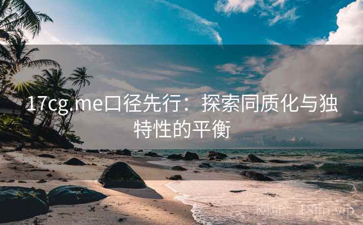 17cg.me口径先行：探索同质化与独特性的平衡