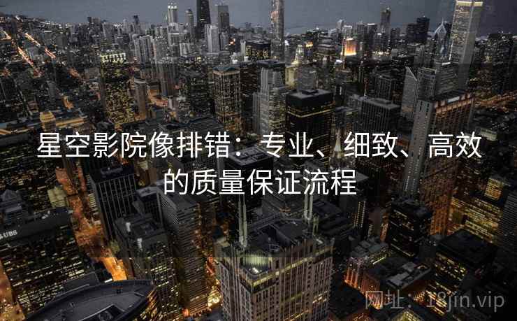 星空影院像排错：专业、细致、高效的质量保证流程